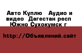 Авто Куплю - Аудио и видео. Дагестан респ.,Южно-Сухокумск г.